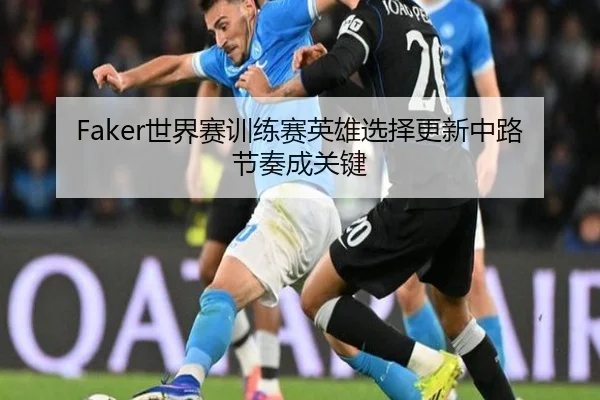 Faker世界赛训练赛英雄选择更新中路节奏成关键 - FHSPORTS