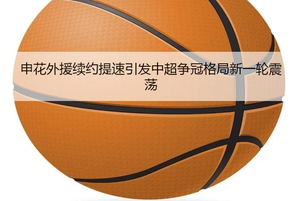 申花外援续约提速引发中超争冠格局新一轮震荡（FHSPORTS）