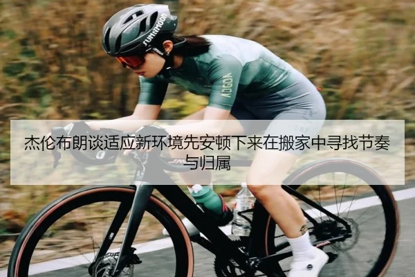 杰伦布朗谈适应新环境先安顿下来在搬家中寻找节奏与归属 - FHSPORTS